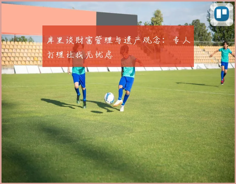 库里谈财富管理与遗产观念：专人打理让我无忧虑