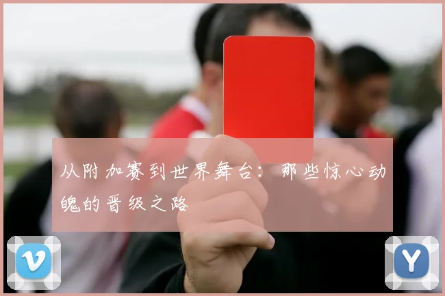 从附加赛到世界舞台：那些惊心动魄的晋级之路