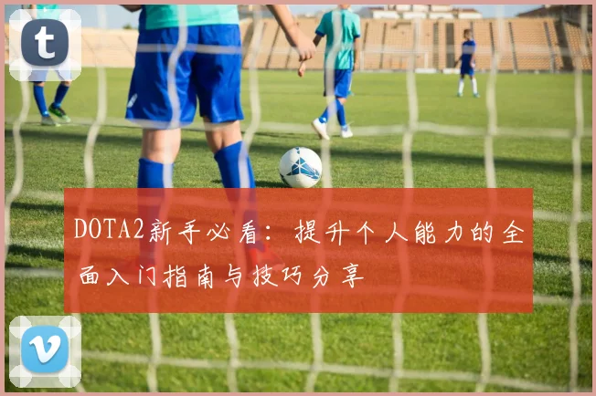DOTA2新手必看：提升个人能力的全面入门指南与技巧分享