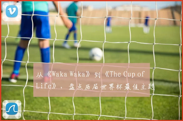 从《Waka Waka》到《The Cup of Life》，盘点历届世界杯最佳主题曲