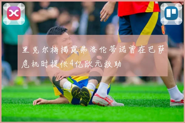 里克尔梅揭露弗洛伦蒂诺曾在巴萨危机时提供4亿欧元救助