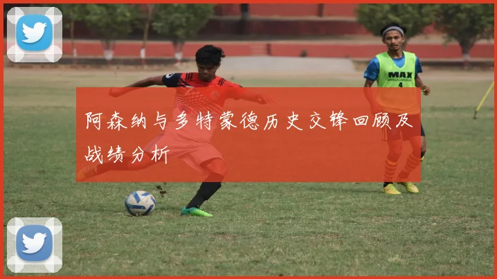 阿森纳与多特蒙德历史交锋回顾及战绩分析
