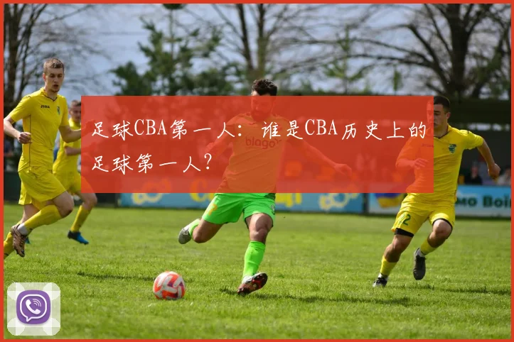 足球CBA第一人：谁是CBA历史上的足球第一人？