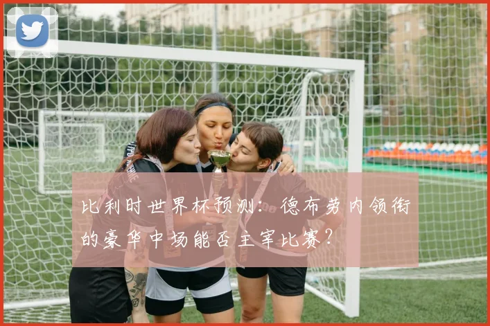 比利时世界杯预测：德布劳内领衔的豪华中场能否主宰比赛？