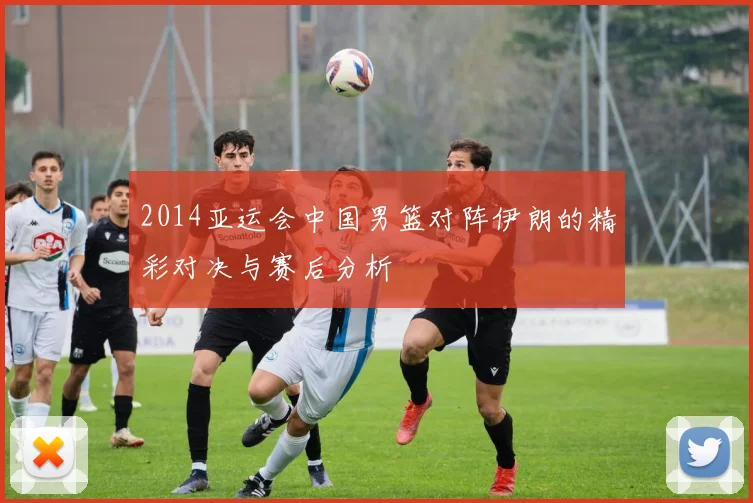 2014亚运会中国男篮对阵伊朗的精彩对决与赛后分析