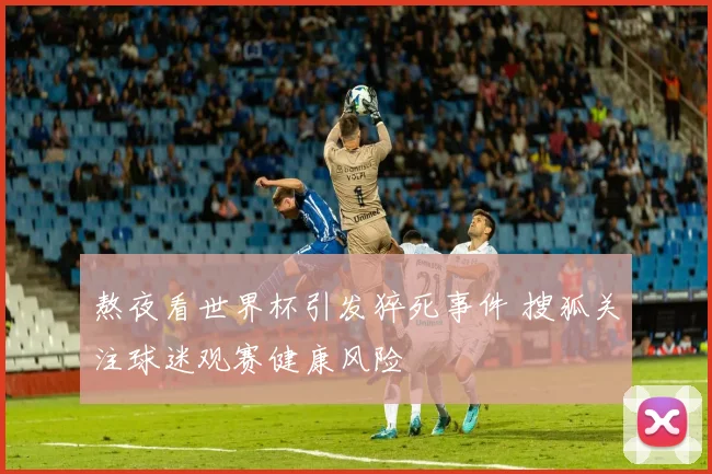 熬夜看世界杯引发猝死事件 搜狐关注球迷观赛健康风险