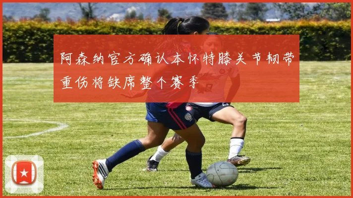 阿森纳官方确认本怀特膝关节韧带重伤将缺席整个赛季
