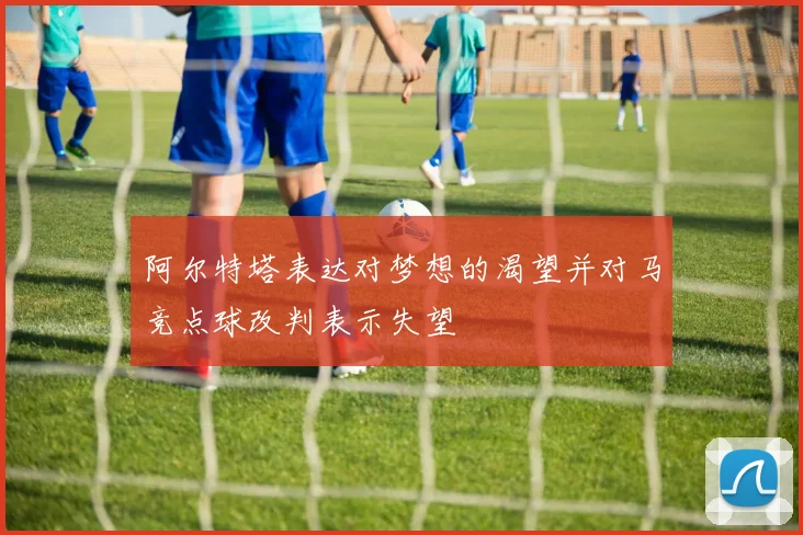 阿尔特塔表达对梦想的渴望并对马竞点球改判表示失望