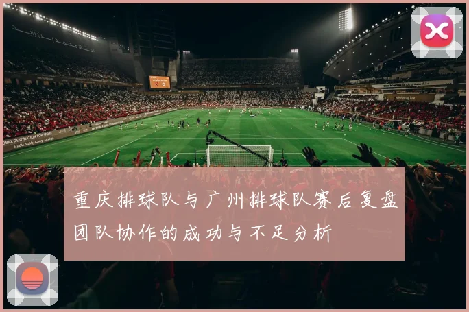 重庆排球队与广州排球队赛后复盘团队协作的成功与不足分析