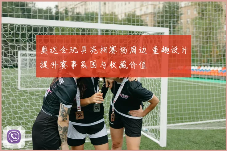 奥运会玩具亮相赛场周边 童趣设计提升赛事氛围与收藏价值