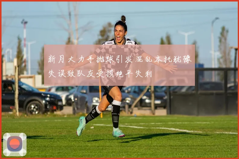 新月大力手抛球引发混乱本托犹豫失误致队友受损绝平失利